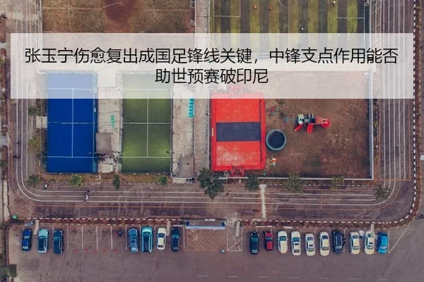 张玉宁伤愈复出成国足锋线关键，中锋支点作用能否助世预赛破印尼